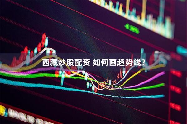 西藏炒股配资 如何画趋势线？