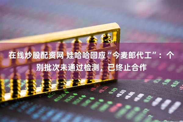 在线炒股配资网 娃哈哈回应“今麦郎代工”：个别批次未通过检测，已终止合作