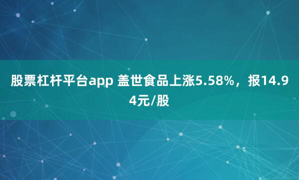 股票杠杆平台app 盖世食品上涨5.58%，报14.94元/股