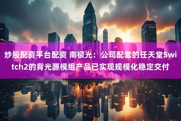 炒股配资平台配资 南极光：公司配套的任天堂Switch2的背光源模组产品已实现规模化稳定交付