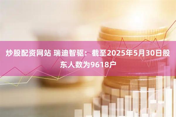 炒股配资网站 瑞迪智驱：截至2025年5月30日股东人数为9618户