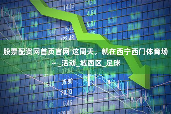 股票配资网首页官网 这周天，就在西宁西门体育场～_活动_城西区_足球