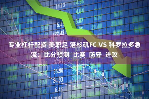 专业杠杆配资 美职足 洛杉矶FC VS 科罗拉多急流：比分预测_比赛_防守_进攻