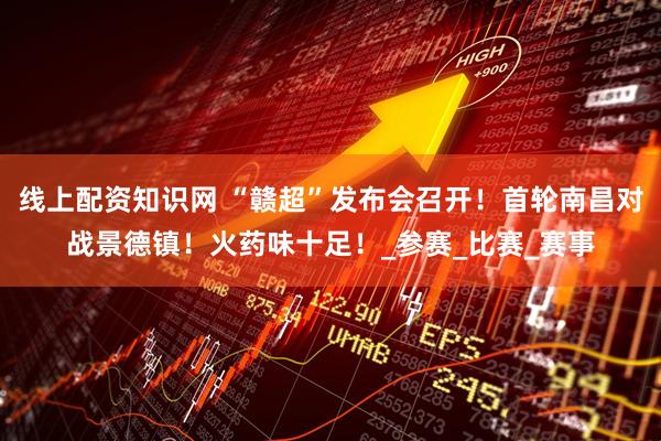 线上配资知识网 “赣超”发布会召开！首轮南昌对战景德镇！火药味十足！_参赛_比赛_赛事