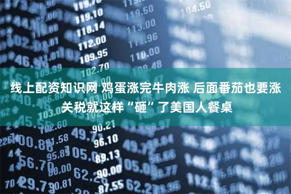 线上配资知识网 鸡蛋涨完牛肉涨 后面番茄也要涨 关税就这样“砸”了美国人餐桌