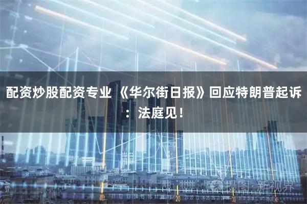 配资炒股配资专业 《华尔街日报》回应特朗普起诉：法庭见！