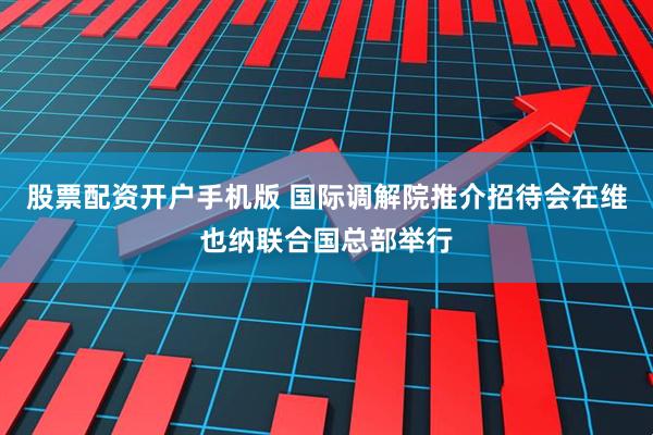 股票配资开户手机版 国际调解院推介招待会在维也纳联合国总部举行