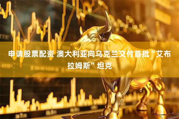 申请股票配资 澳大利亚向乌克兰交付首批“艾布拉姆斯”坦克