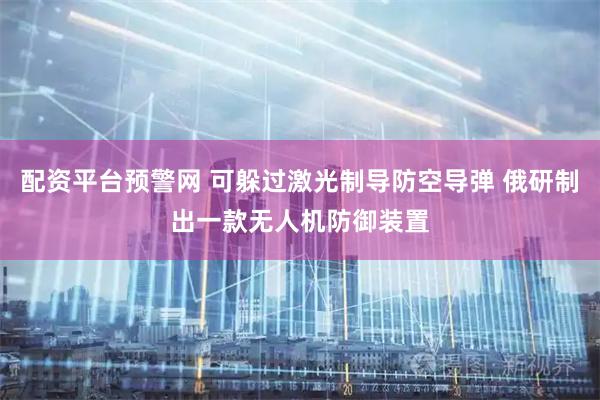 配资平台预警网 可躲过激光制导防空导弹 俄研制出一款无人机防御装置