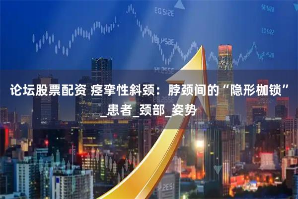 论坛股票配资 痉挛性斜颈：脖颈间的“隐形枷锁”_患者_颈部_姿势