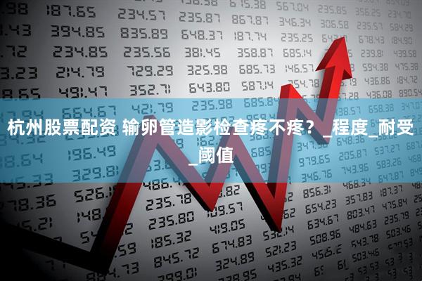 杭州股票配资 输卵管造影检查疼不疼？_程度_耐受_阈值