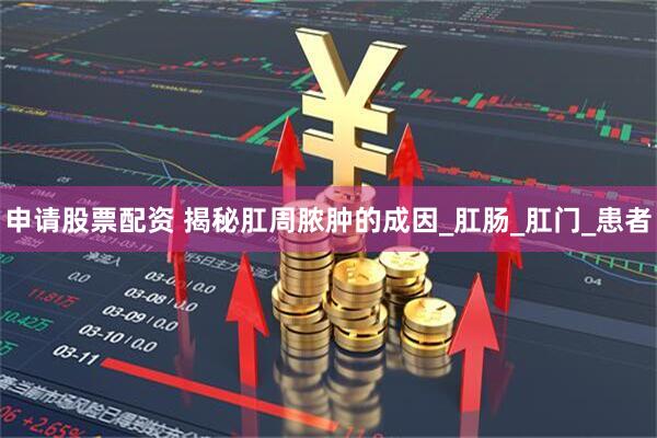 申请股票配资 揭秘肛周脓肿的成因_肛肠_肛门_患者