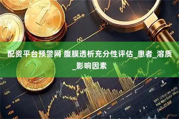 配资平台预警网 腹膜透析充分性评估_患者_溶质_影响因素