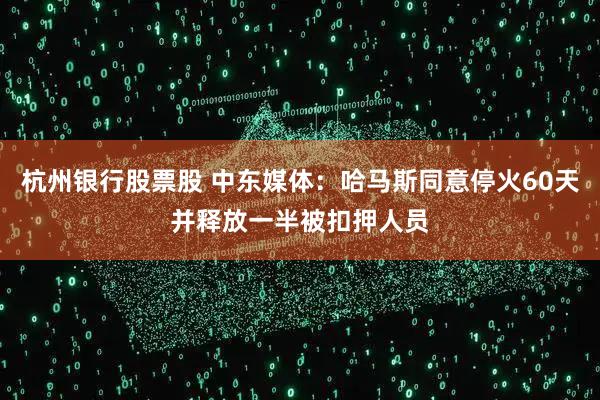 杭州银行股票股 中东媒体：哈马斯同意停火60天并释放一半被扣押人员