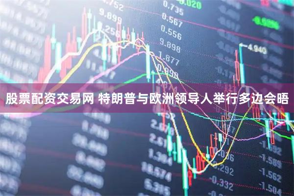 股票配资交易网 特朗普与欧洲领导人举行多边会晤