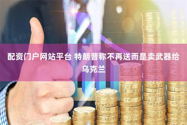 配资门户网站平台 特朗普称不再送而是卖武器给乌克兰