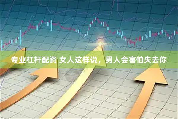 专业杠杆配资 女人这样说，男人会害怕失去你