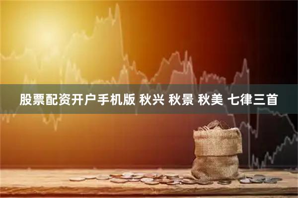 股票配资开户手机版 秋兴 秋景 秋美 七律三首