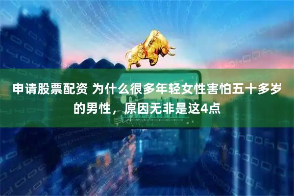 申请股票配资 为什么很多年轻女性害怕五十多岁的男性，原因无非是这4点