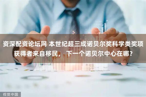 资深配资论坛网 本世纪超三成诺贝尔奖科学类奖项获得者来自移民， 下一个诺贝尔中心在哪？