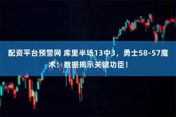 配资平台预警网 库里半场13中3，勇士58-57魔术：数据揭示关键功臣！