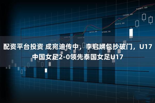 配资平台投资 成宛迪传中，李启娴包抄破门，U17中国女足2-0领先泰国女足U17