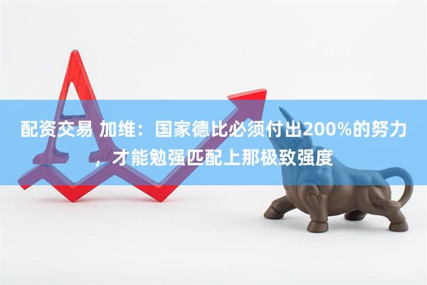 配资交易 加维：国家德比必须付出200%的努力，才能勉强匹配上那极致强度