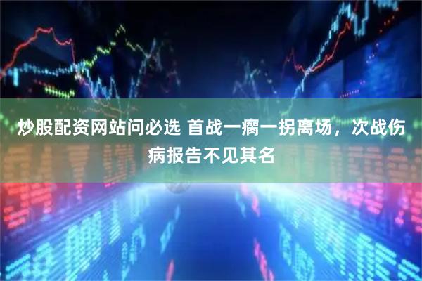 炒股配资网站问必选 首战一瘸一拐离场，次战伤病报告不见其名