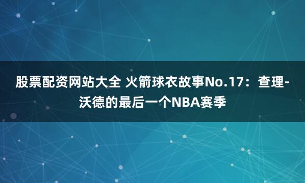 股票配资网站大全 火箭球衣故事No.17：查理-沃德的最后一个NBA赛季