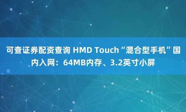 可查证券配资查询 HMD Touch“混合型手机”国内入网:64MB内存、3.2英寸小屏