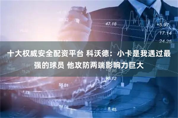 十大权威安全配资平台 科沃德：小卡是我遇过最强的球员 他攻防两端影响力巨大