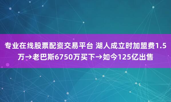 专业在线股票配资交易平台 湖人成立时加盟费1.5万→老巴斯6750万买下→如今125亿出售
