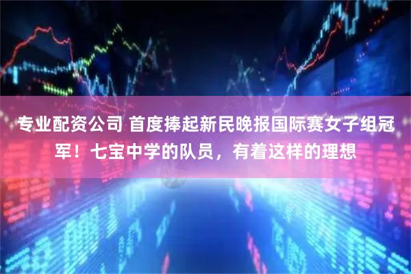 专业配资公司 首度捧起新民晚报国际赛女子组冠军！七宝中学的队员，有着这样的理想