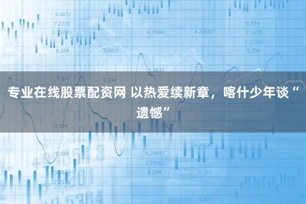 专业在线股票配资网 以热爱续新章，喀什少年谈“遗憾”