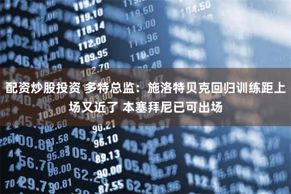 配资炒股投资 多特总监：施洛特贝克回归训练距上场又近了 本塞拜尼已可出场