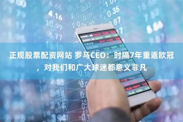 正规股票配资网站 罗马CEO：时隔7年重返欧冠，对我们和广大球迷都意义非凡